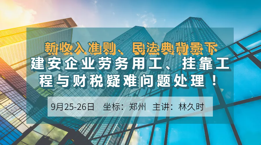 【9月25-26日】新收入准则、民法典背景下建安企业劳务用工、挂靠工程与财税疑难问题处理！